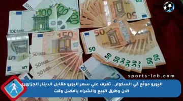 اليورو مولّع في السكوار.. تعرف على سعر اليورو مقابل الدينار الجزائري الآن وطرق البيع والشراء بأفضل وقت